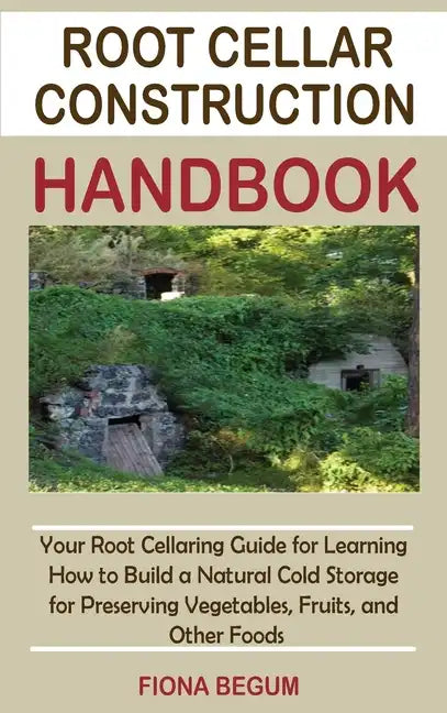 Root Cellar Construction Handbook: Your Root Cellaring Guide for Learning How to Build a Natural Cold Storage for Preserving Vegetables, Fruits, and O - Hardcover