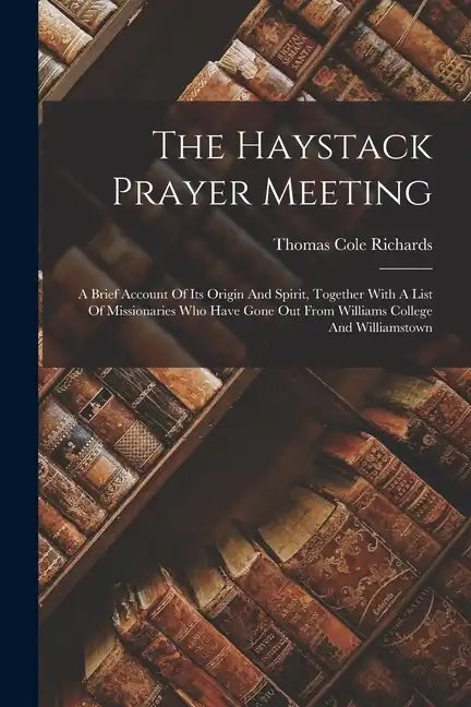 The Haystack Prayer Meeting: A Brief Account Of Its Origin And Spirit, Together With A List Of Missionaries Who Have Gone Out From Williams College - Paperback