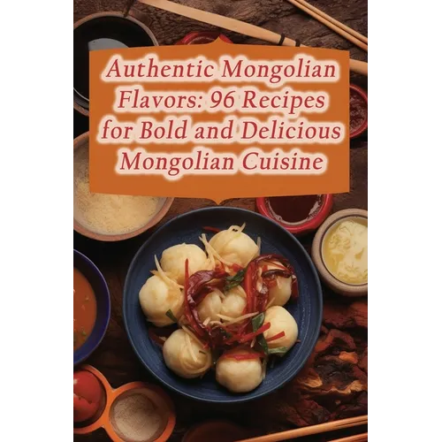 Authentic Mongolian Flavors: 96 Recipes for Bold and Delicious Mongolian Cuisine - Paperback