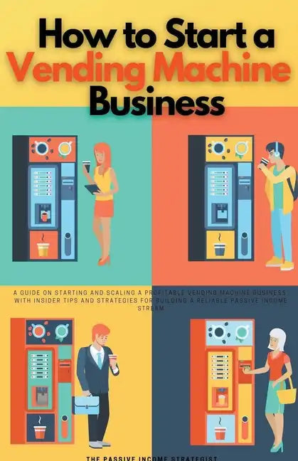 How to Start a Vending Machine Business: A Guide on Starting and Scaling a Profitable Vending Machine Business, with Insider Tips and Strategies for B - Paperback