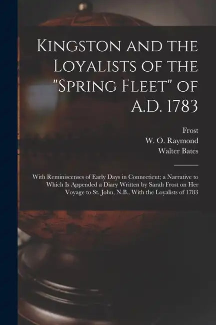 Kingston and the Loyalists of the "Spring Fleet" of A.D. 1783: With Reminiscenses of Early Days in Connecticut; a Narrative to Which is Appended a Dia - Paperback