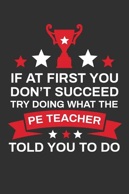 If At First You Don't Succeed Try Doing What Your PE Teacher Told You To Doing: Thank you Gift for PE Teacher Great for Teacher Appreciation - Paperback