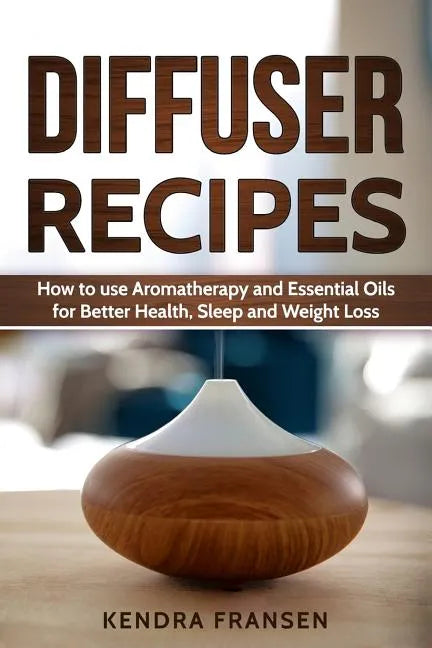 Diffuser Recipes: How to use Aromatherapy and Essential Oils for Better Health, Sleep and Weight Loss - Paperback