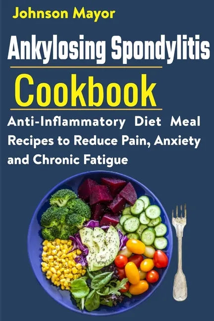 Ankylosing Spondylitis Cookbook: Anti-Inflammatory Diet Meal Recipes to Reduce Pain, Anxiety and Chronic Fatigue - Paperback