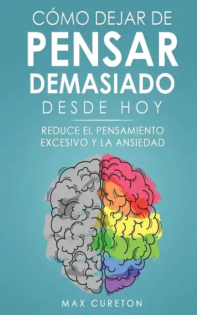 Cómo Dejar de Pensar Demasiado Desde Hoy: Ejercicios y Técnicas Sencillas para Eliminar los Pensamientos Negativos y Calmar la Mente - Hardcover