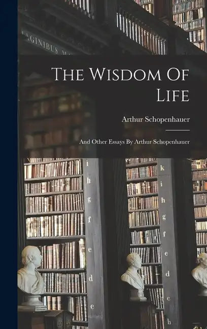 The Wisdom Of Life: And Other Essays By Arthur Schopenhauer - Hardcover