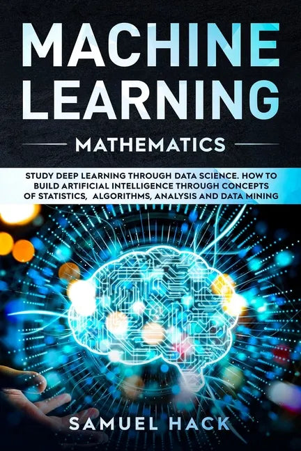 Machine Learning Mathematics: Study Deep Learning Through Data Science. How to Build Artificial Intelligence Through Concepts of Statistics, Algorit - Paperback