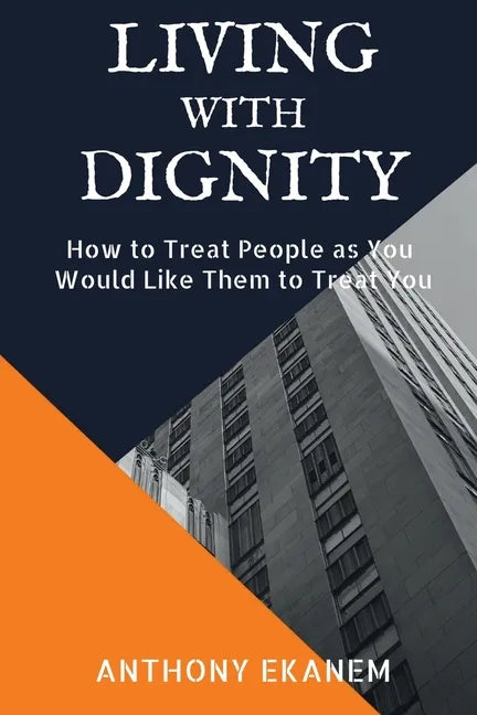 Living With Dignity: How to Treat People as You Would Like Them to Treat You - Paperback