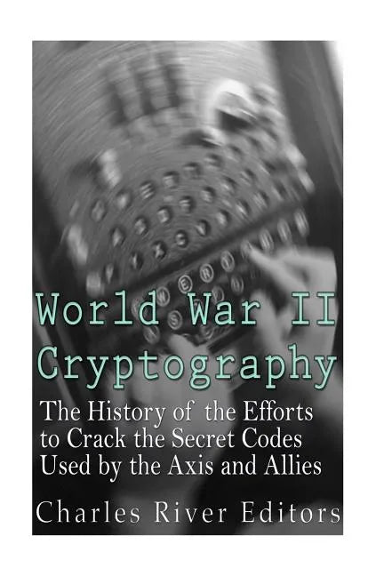 World War II Cryptography: The History of the Efforts to Crack the Secret Codes Used by the Axis and Allies - Paperback