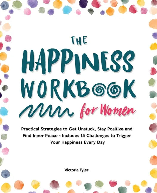 The Happiness Workbook for Women: Practical Strategies to Get Unstuck, Stay Positive and Find Inner Peace - Includes 15 Challenges to Trigger Your Hap - Paperback
