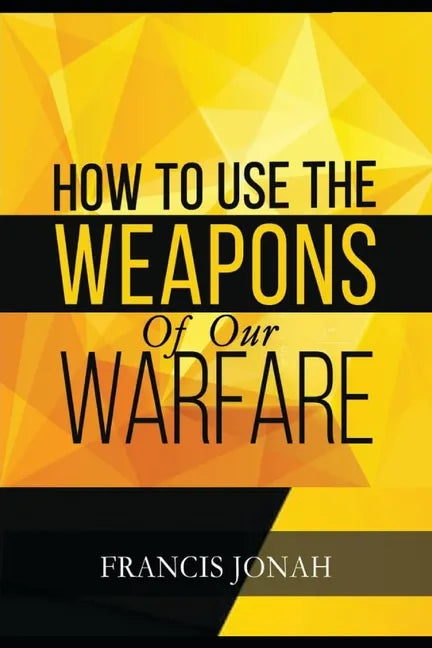 How To Use The Weapons of Our Warfare: Identification and Proper Use of Spiritual Weapons - Paperback