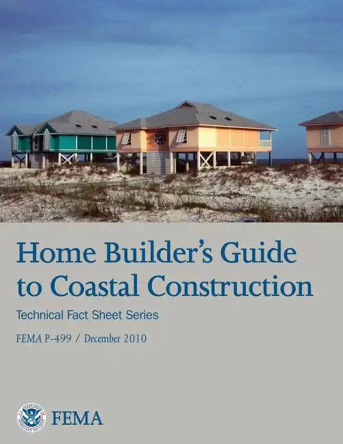 Home Builder's Guide to Coastal Construction (Technical Fact Sheet Series - FEMA P-499 / December 2010) - Paperback
