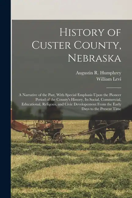 History of Custer County, Nebraska; a Narrative of the Past, With Special Emphasis Upon the Pioneer Period of the County's History, Its Social, Commer - Paperback