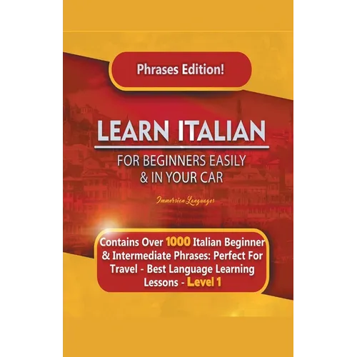 Learn Italian For Beginners Easily and In Your Car Phrases Edition! Contains Over 1000 Italian Beginner & Intermediate Phrases: Perfect For Travel - B - Paperback