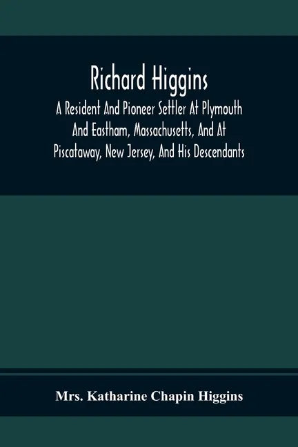 Richard Higgins; A Resident And Pioneer Settler At Plymouth And Eastham, Massachusetts, And At Piscataway, New Jersey, And His Descendants - Paperback