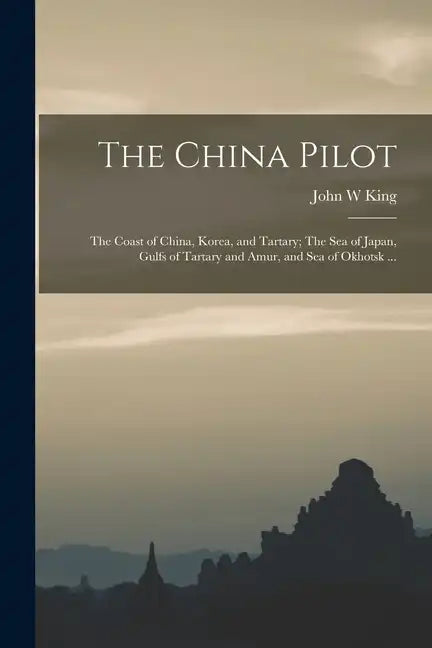 The China Pilot: The Coast of China, Korea, and Tartary; The Sea of Japan, Gulfs of Tartary and Amur, and Sea of Okhotsk ... - Paperback