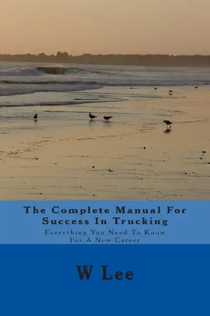 The Complete Manual For Success In Trucking: Everything You Need To Know For A New Career - Paperback