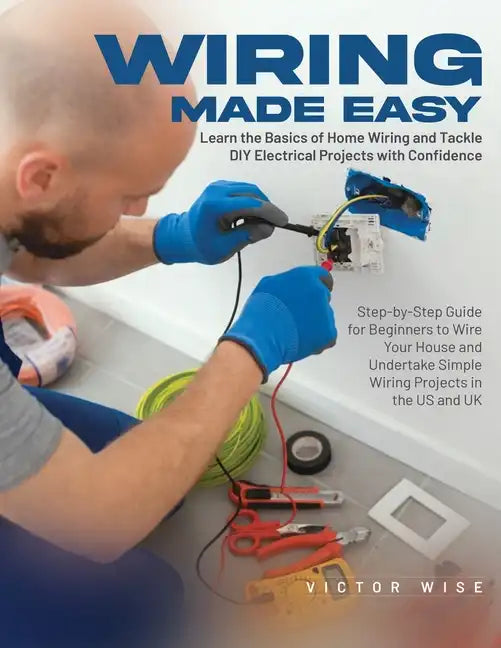 Wiring Made Easy: Learn the Basics of Home Wiring and Tackle DIY Electrical Projects with Confidence: Step-by-Step Guide for Beginners to Wire Your Ho - Paperback