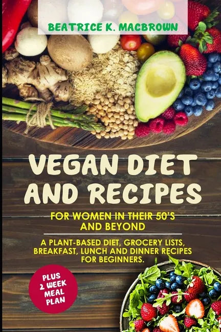 Vegan Diet And Recipes For Women In Their 50's And Beyond: A plant-based diet, grocery lists, breakfast, lunch and dinner recipes for beginners. Plus - Paperback