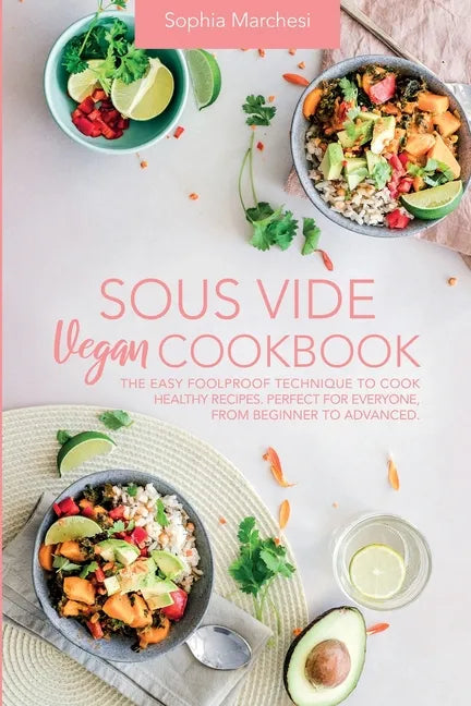 Sous Vide Vegan Cookbook: The Easy Foolproof Technique to Cook Healthy Recipes. Perfect for Everyone, from Beginner to Advanced - Paperback