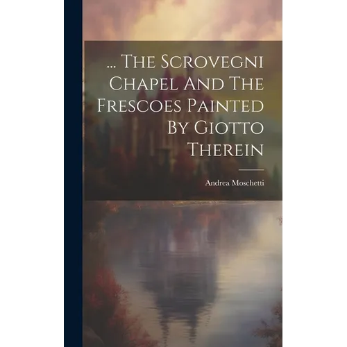 ... The Scrovegni Chapel And The Frescoes Painted By Giotto Therein - Hardcover