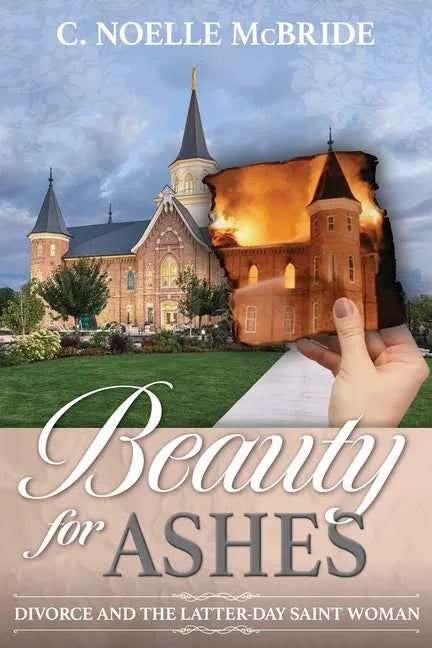 Beauty for Ashes: Divorce and the Latter-Day Saint Woman: Divorce and the Latter-Day Saint Woman - Paperback