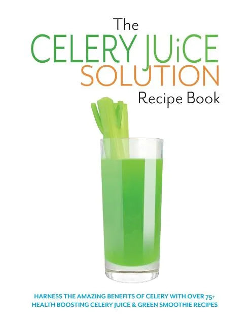 The Celery Juice Solution Recipe Book: Harness the amazing benefits of celery with over 75+ health boosting celery juice & green smoothie recipes - Paperback