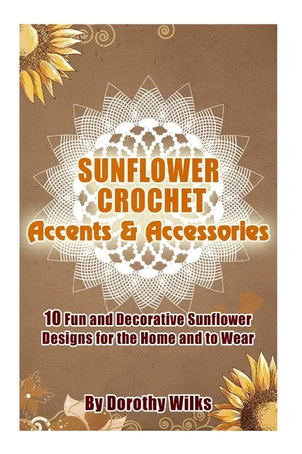 Sunflower Crochet Accents and Accessories: 10 Fun and Decorative Sunflower Designs for the Home and to Wear - Paperback