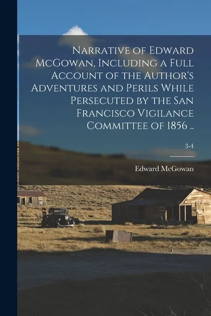 Narrative of Edward McGowan, Including a Full Account of the Author's Adventures and Perils While Persecuted by the San Francisco Vigilance Committee - Paperback