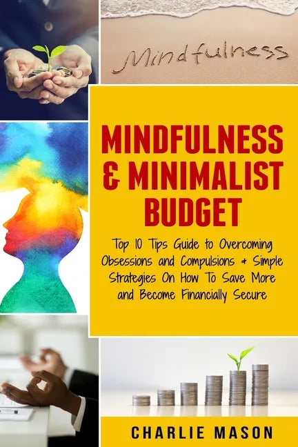 Mindfulness & Minimalist Budget: Top 10 Tips Guide to Overcoming Obsessions and Compulsions & Simple Strategies On How To Save More and Become Financi - Paperback