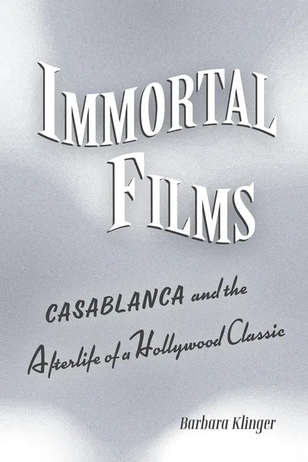 Immortal Films: Casablanca and the Afterlife of a Hollywood Classic - Hardcover