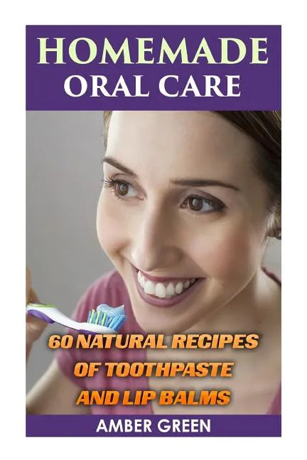Homemade Oral Care: 60 Natural Recipes of Toothpaste and Lip Balms: (Homemade Toothpaste, Homemade Lip Balm) - Paperback