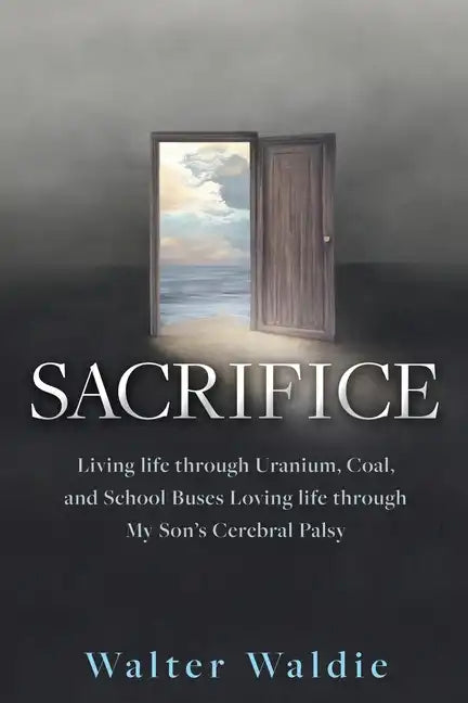 Sacrifice: Living life through Uranium, Coal, and School Buses Loving life through My Son's Cerebral Palsy - Paperback
