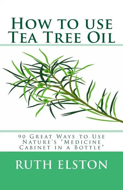 How to use Tea Tree Oil: 90 Great Ways to Use Natures "Medicine Cabinet in a Bottle" - Paperback