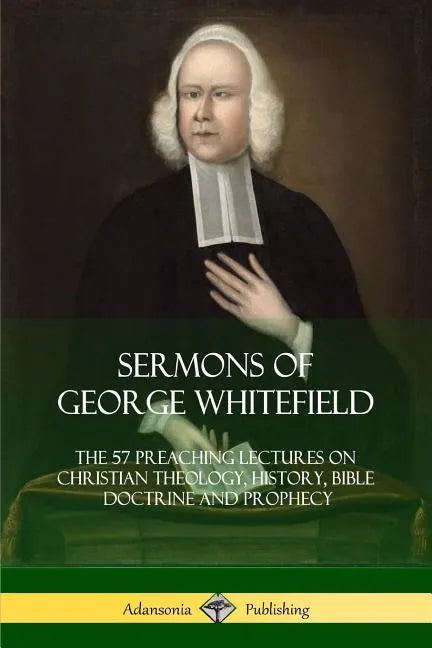 Sermons of George Whitefield: The 57 Preaching Lectures on Christian Theology, History, Bible Doctrine and Prophecy, Complete - Paperback