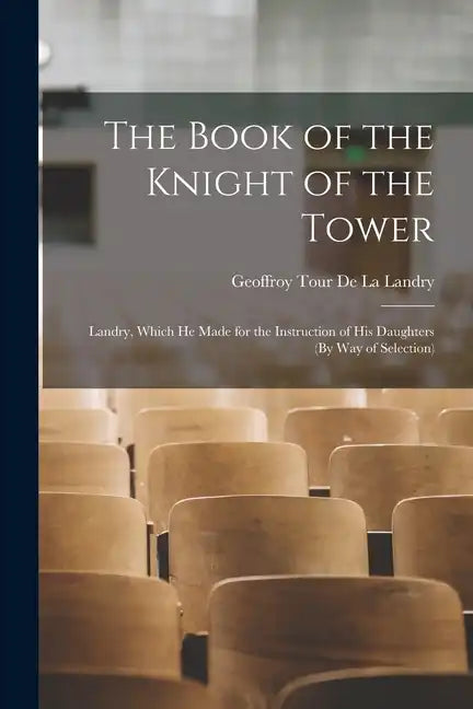 The Book of the Knight of the Tower: Landry, Which He Made for the Instruction of His Daughters (By Way of Selection) - Paperback