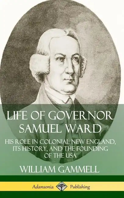 Life of Governor Samuel Ward: His Role in Colonial New England, its History, and the Founding of the USA (Hardcover) - Hardcover