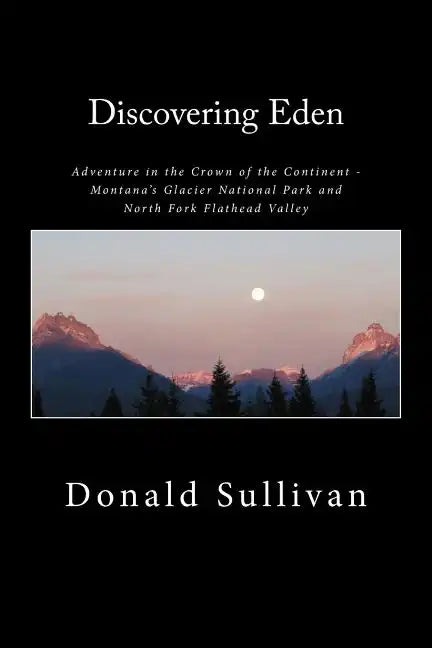 Discovering Eden: Adventure In The Crown of The Continent - Montana's Glacier National Park and North Fork of the Flathead Valley - A True Story - Paperback