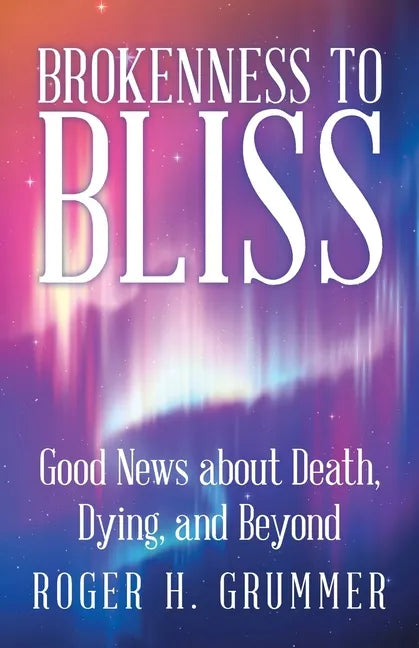 Brokenness to Bliss: Good News About Death, Dying, and Beyond - Paperback