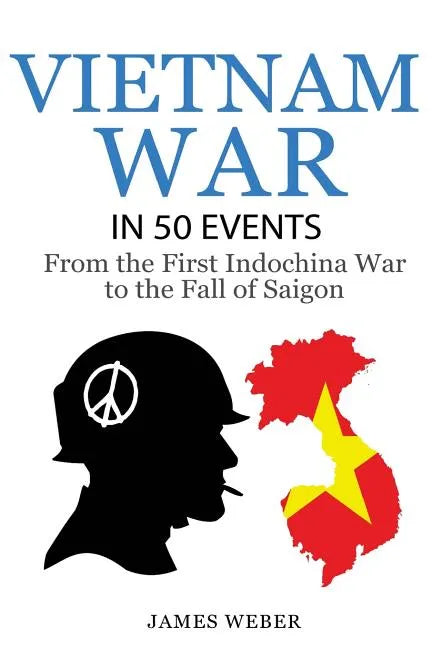 Vietnam War: The Vietnam War in 50 Events: From the First Indochina War to the Fall of Saigon (War Books, Vietnam War Books, War History) - Paperback