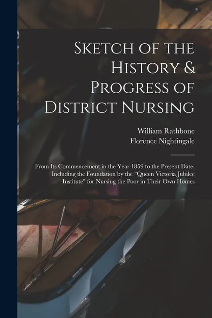 Sketch of the History & Progress of District Nursing: From Its Commencement in the Year 1859 to the Present Date, Including the Foundation by the "Que - Paperback