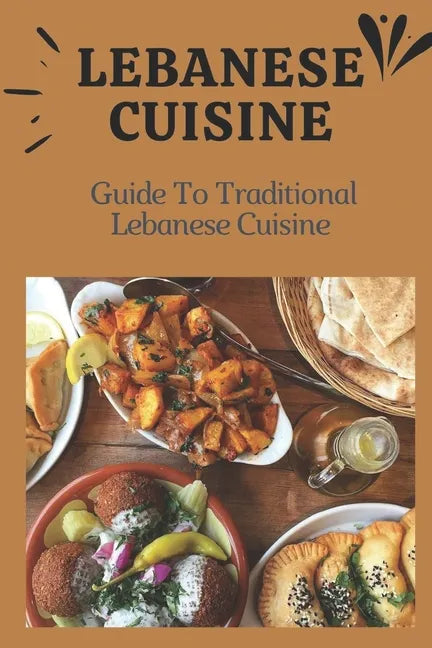 Lebanese Cuisine: Guide To Traditional Lebanese Cuisine: Cooking The Lebanese Way - Paperback