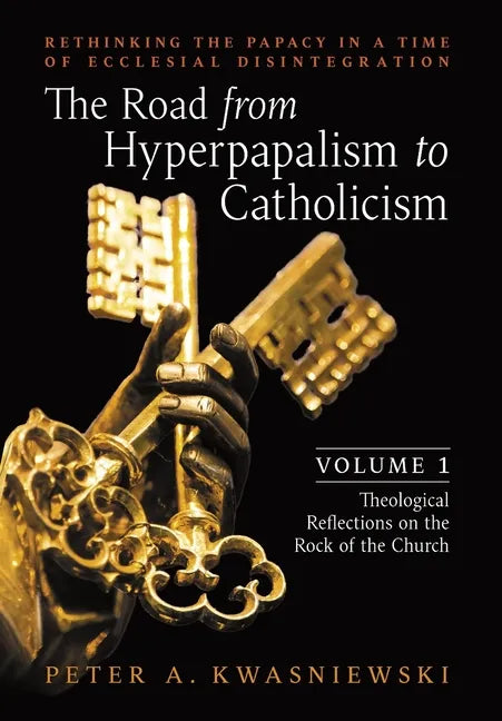 The Road from Hyperpapalism to Catholicism: Rethinking the Papacy in a Time of Ecclesial Disintegration: Volume 1 (Theological Reflections on the Rock - Hardcover