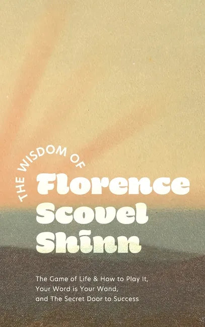 The Wisdom of Florence Scovel Shinn: The Game of Life & How to Play It, Your Word is Your Wand, and The Secret Door to Success - Hardcover
