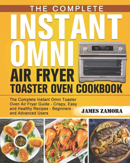 The Complete Instant Omni Air Fryer Toaster Oven Cookbook: The Complete Instant Omni Toaster Oven Air Fryer Guide - Crispy, Easy and Healthy Recipes - - Paperback