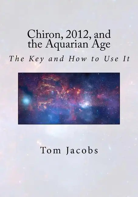 Chiron, 2012, and the Aquarian Age: The Key and How to Use It - Paperback