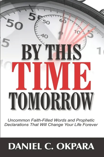 By This Time Tomorrow: Uncommon Faith-Filled Words and Prophetic Declarations That Will Change Your Life Forever - Paperback