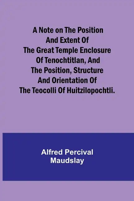 A note on the position and extent of the great temple enclosure of Tenochtitlan, and the position, structure and orientation of the Teocolli of Huitzi - Paperback
