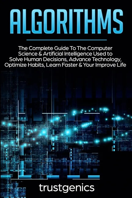 Algorithms: The Complete Guide To The Computer Science & Artificial Intelligence Used to Solve Human Decisions, Advance Technology - Paperback