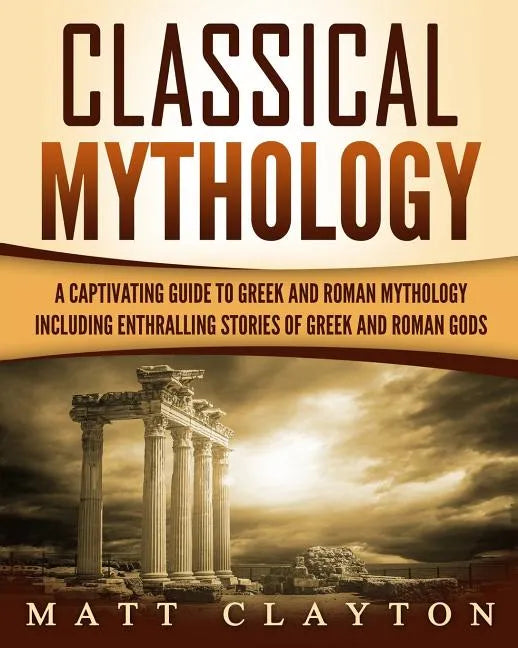 Classical Mythology: Captivating Stories of Greek and Roman Gods, Heroes, and Mythological Creatures - Paperback